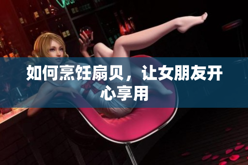如何烹飪扇貝，讓女朋友開心享用
