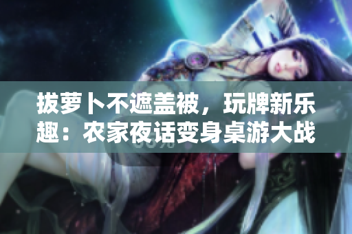 拔蘿卜不遮蓋被，玩牌新樂趣：農(nóng)家夜話變身桌游大戰(zhàn)