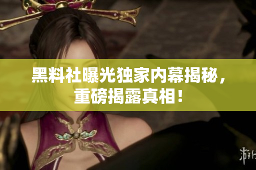 黑料社曝光獨(dú)家內(nèi)幕揭秘，重磅揭露真相！