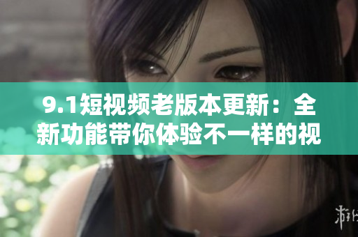 9.1短視頻老版本更新：全新功能帶你體驗不一樣的視頻創(chuàng)作