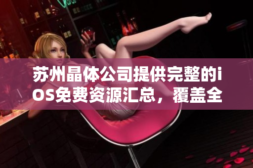 蘇州晶體公司提供完整的iOS免費資源匯總，覆蓋全面分類，專為用戶打造優(yōu)質(zhì)體驗