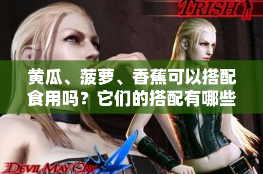 黃瓜、菠蘿、香蕉可以搭配食用嗎？它們的搭配有哪些營養(yǎng)價值？