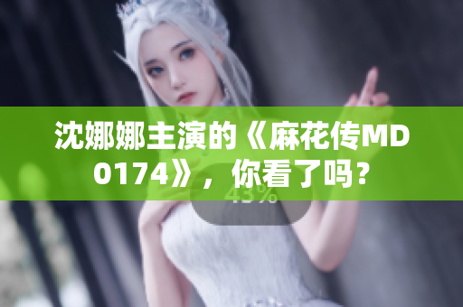 沈娜娜主演的《麻花傳MD0174》，你看了嗎？
