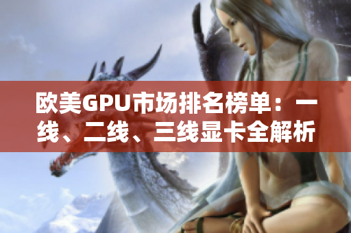 歐美GPU市場(chǎng)排名榜單：一線、二線、三線顯卡全解析