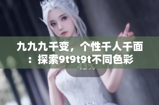 九九九千變，個(gè)性千人千面：探索9t9t9t不同色彩