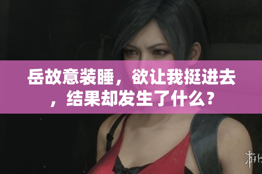 岳故意裝睡，欲讓我挺進(jìn)去，結(jié)果卻發(fā)生了什么？