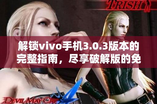 解鎖vivo手機(jī)3.0.3版本的完整指南，盡享破解版的免費特權(quán)！