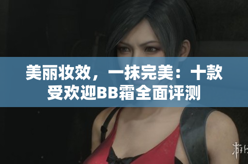 美麗妝效，一抹完美：十款受歡迎BB霜全面評(píng)測(cè)