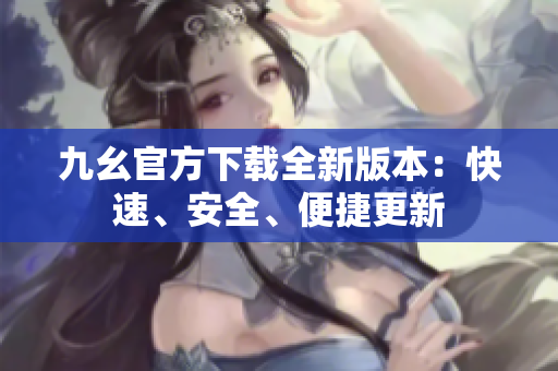 九幺官方下載全新版本：快速、安全、便捷更新