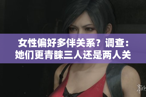 女性偏好多伴關(guān)系？調(diào)查：她們更青睞三人還是兩人關(guān)系？