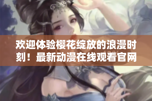 歡迎體驗櫻花綻放的浪漫時刻！最新動漫在線觀看官網(wǎng)等你來啦！