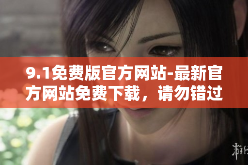 9.1免費版官方網(wǎng)站-最新官方網(wǎng)站免費下載，請勿錯過