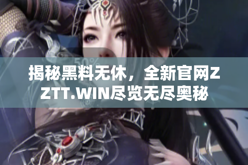 揭秘黑料無休，全新官網(wǎng)ZZTT.WIN盡覽無盡奧秘