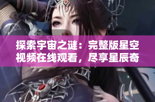 探索宇宙之謎：完整版星空視頻在線觀看，盡享星辰奇跡