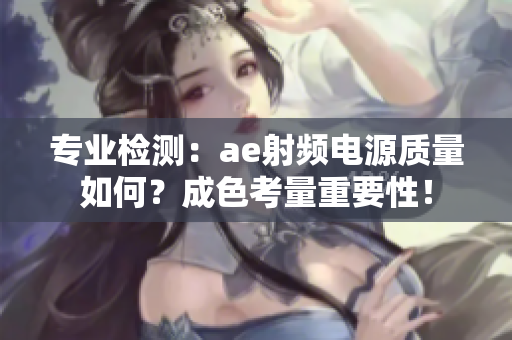 專業(yè)檢測：ae射頻電源質(zhì)量如何？成色考量重要性！