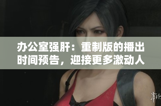 辦公室強肝：重制版的播出時間預告，迎接更多激動人心的劇情！