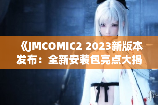 《JMCOMIC2 2023新版本發(fā)布：全新安裝包亮點(diǎn)大揭秘！》