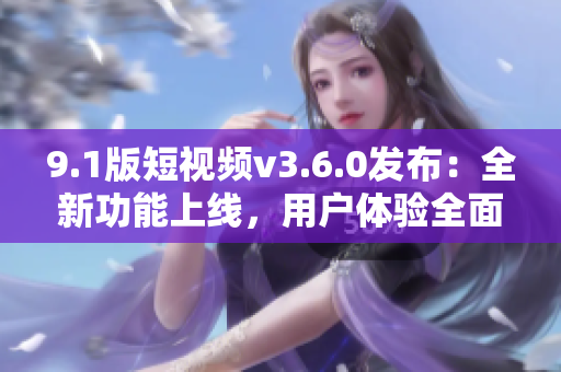 9.1版短視頻v3.6.0發(fā)布：全新功能上線，用戶體驗(yàn)全面升級