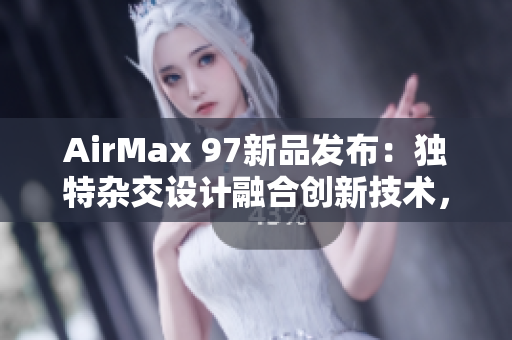 AirMax 97新品發(fā)布：獨(dú)特雜交設(shè)計(jì)融合創(chuàng)新技術(shù)，助你飛躍潮流界