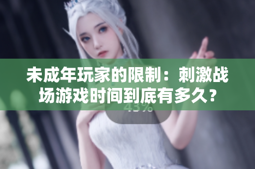 未成年玩家的限制：刺激戰(zhàn)場游戲時間到底有多久？