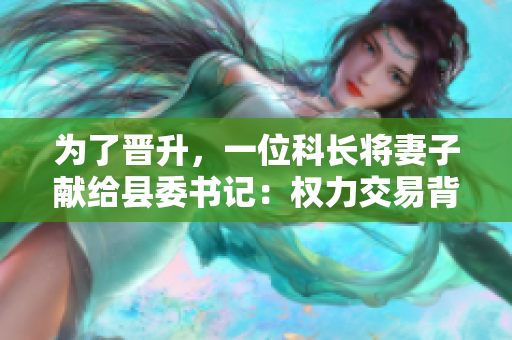 為了晉升，一位科長將妻子獻(xiàn)給縣委書記：權(quán)力交易背后的道德困境