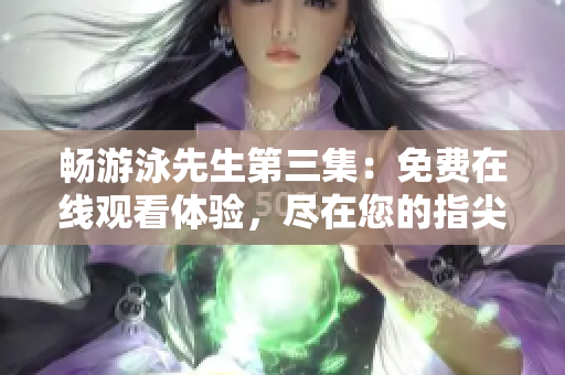 暢游泳先生第三集：免費在線觀看體驗，盡在您的指尖