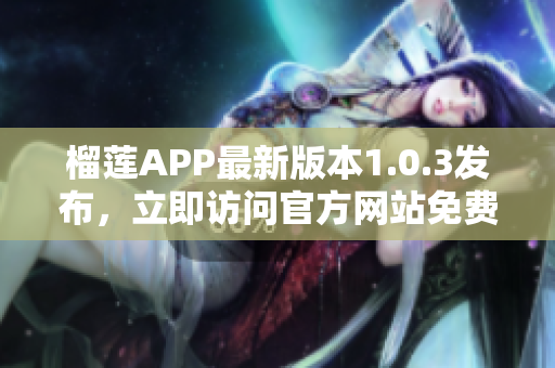榴蓮APP最新版本1.0.3發(fā)布，立即訪問官方網(wǎng)站免費下載享受新功能