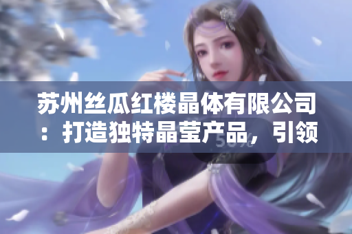蘇州絲瓜紅樓晶體有限公司：打造獨(dú)特晶瑩產(chǎn)品，引領(lǐng)時(shí)尚潮流