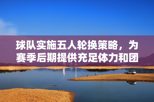 球隊實施五人輪換策略，為賽季后期提供充足體力和團(tuán)隊合作保障