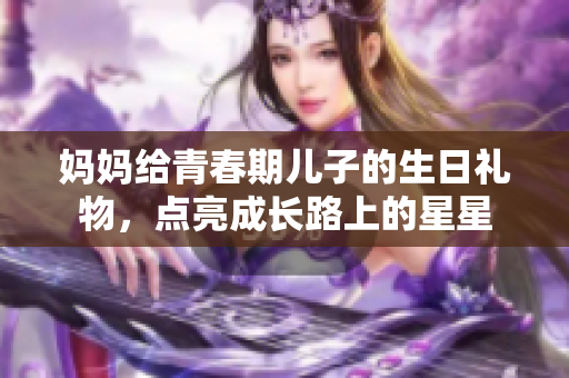媽媽給青春期兒子的生日禮物，點(diǎn)亮成長(zhǎng)路上的星星