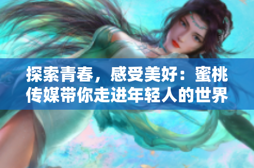 探索青春，感受美好：蜜桃傳媒帶你走進年輕人的世界