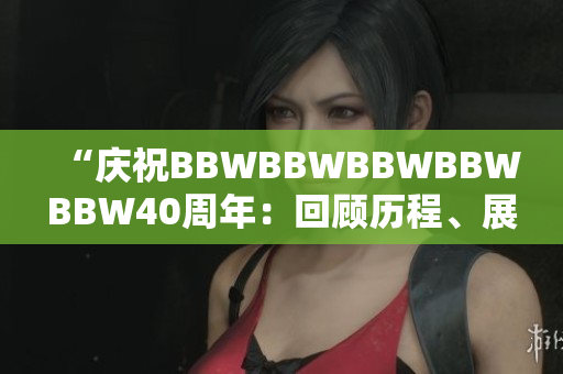 “慶祝BBWBBWBBWBBWBBW40周年：回顧歷程、展望未來”