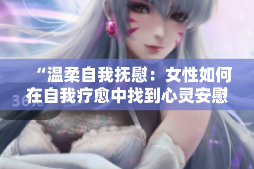 “溫柔自我撫慰：女性如何在自我療愈中找到心靈安慰？”