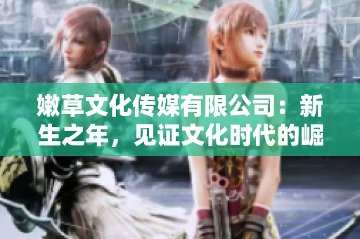 嫩草文化傳媒有限公司：新生之年，見證文化時代的崛起