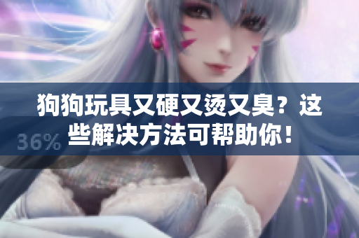 狗狗玩具又硬又燙又臭？這些解決方法可幫助你！
