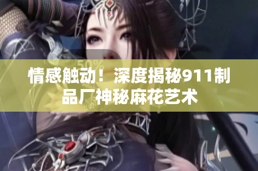 情感觸動(dòng)！深度揭秘911制品廠神秘麻花藝術(shù)