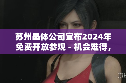 蘇州晶體公司宣布2024年免費開放參觀 - 機會難得，預(yù)約從速
