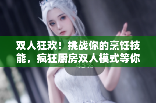 雙人狂歡！挑戰(zhàn)你的烹飪技能，瘋狂廚房雙人模式等你來(lái)戰(zhàn)