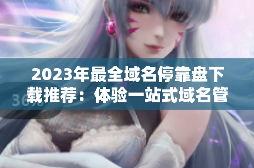 2023年最全域名?？勘P下載推薦：體驗一站式域名管理利器