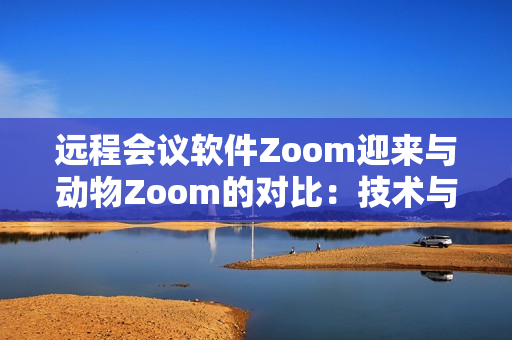 遠(yuǎn)程會(huì)議軟件Zoom迎來(lái)與動(dòng)物Zoom的對(duì)比：技術(shù)與自然的碰撞