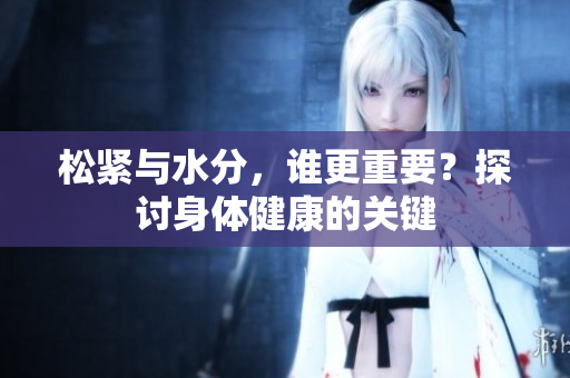 松緊與水分，誰更重要？探討身體健康的關(guān)鍵