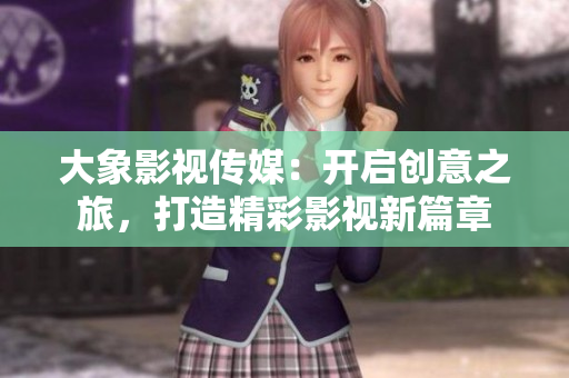 大象影視傳媒：開啟創(chuàng)意之旅，打造精彩影視新篇章