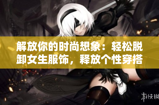 解放你的時(shí)尚想象：輕松脫卸女生服飾，釋放個(gè)性穿搭創(chuàng)意