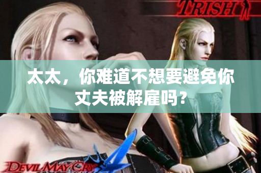 太太，你難道不想要避免你丈夫被解雇嗎？