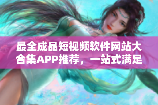 最全成品短視頻軟件網(wǎng)站大合集APP推薦，一站式滿足你的視頻編輯需求