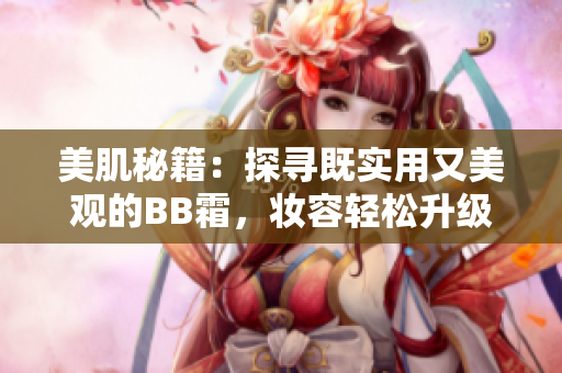 美肌秘籍：探尋既實(shí)用又美觀的BB霜，妝容輕松升級，肌膚煥發(fā)自然光彩