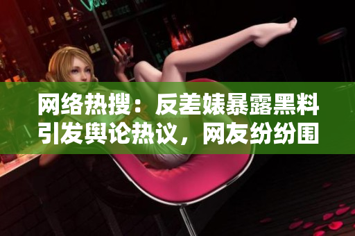 網(wǎng)絡(luò)熱搜：反差婊暴露黑料引發(fā)輿論熱議，網(wǎng)友紛紛圍觀！