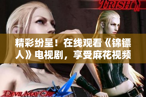 精彩紛呈！在線觀看《錦鏢人》電視劇，享受麻花視頻帶來的精彩劇情