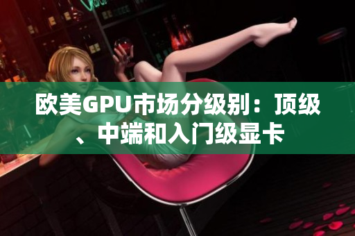 歐美GPU市場分級別：頂級、中端和入門級顯卡