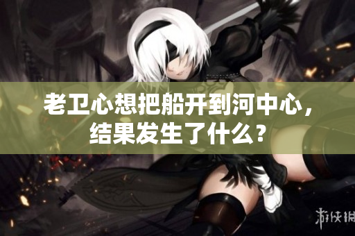 老衛(wèi)心想把船開到河中心，結(jié)果發(fā)生了什么？